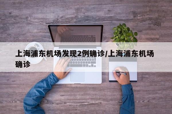 上海浦东机场发现2例确诊/上海浦东机场 确诊