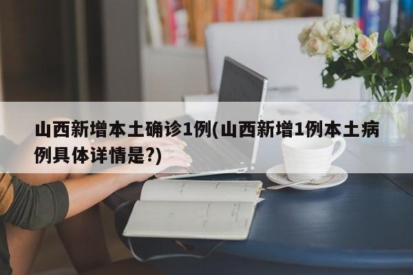 山西新增本土确诊1例(山西新增1例本土病例具体详情是?)