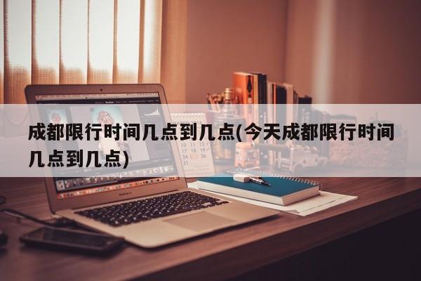 成都限行时间几点到几点(今天成都限行时间几点到几点)