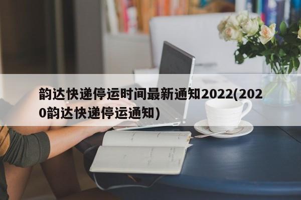 韵达快递停运时间最新通知2022(2020韵达快递停运通知)