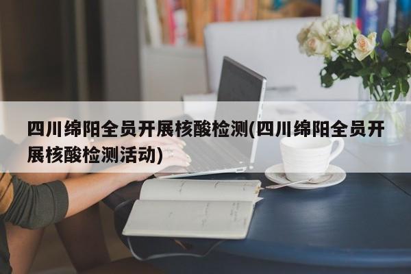 四川绵阳全员开展核酸检测(四川绵阳全员开展核酸检测活动)