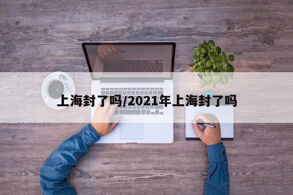 上海封了吗/2021年上海封了吗