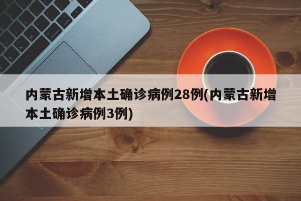 内蒙古新增本土确诊病例28例(内蒙古新增本土确诊病例3例)