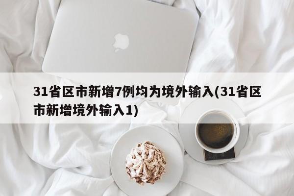 31省区市新增7例均为境外输入(31省区市新增境外输入1)