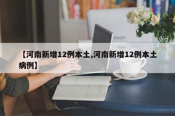 【河南新增12例本土,河南新增12例本土病例】