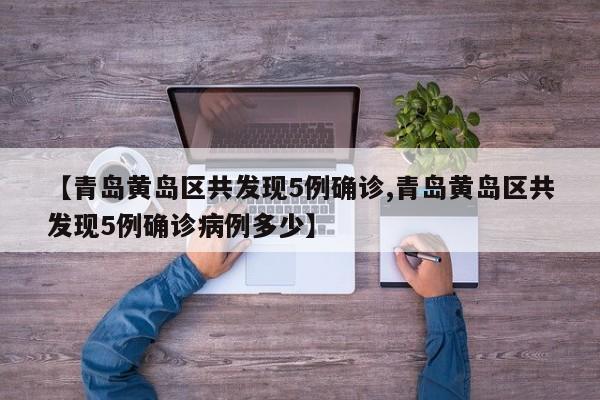 【青岛黄岛区共发现5例确诊,青岛黄岛区共发现5例确诊病例多少】