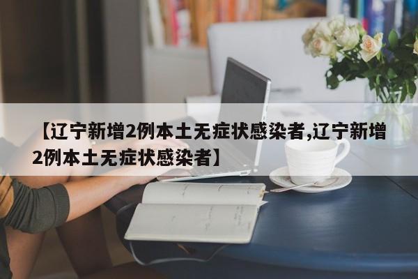 【辽宁新增2例本土无症状感染者,辽宁新增2例本土无症状感染者】