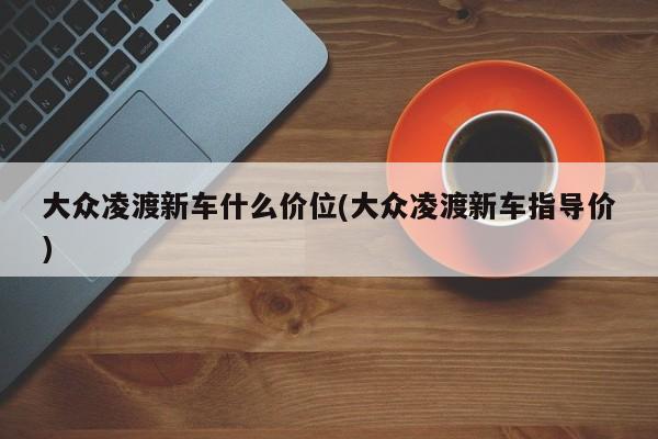 大众凌渡新车什么价位(大众凌渡新车指导价)