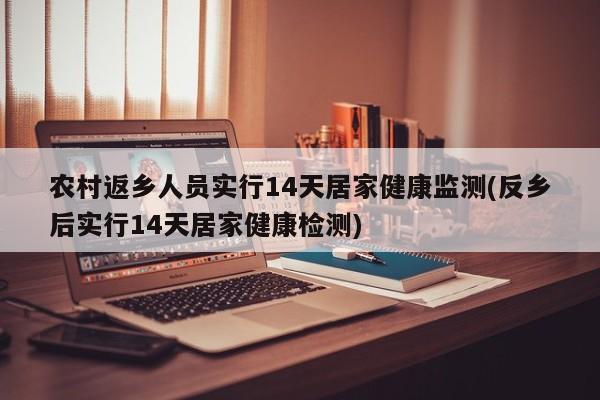 农村返乡人员实行14天居家健康监测(反乡后实行14天居家健康检测)