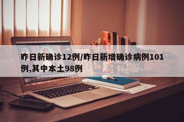 昨日新确诊12例/昨日新增确诊病例101例,其中本土98例