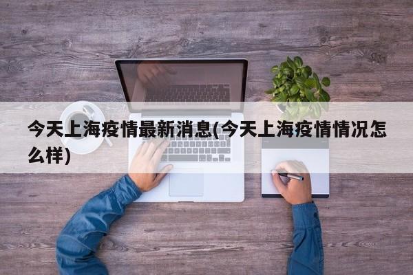 今天上海疫情最新消息(今天上海疫情情况怎么样)