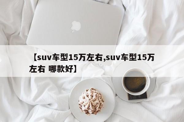 【suv车型15万左右,suv车型15万左右 哪款好】