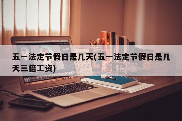 五一法定节假日是几天(五一法定节假日是几天三倍工资)