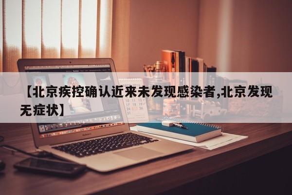 【北京疾控确认近来未发现感染者,北京发现无症状】