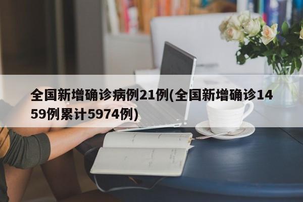 全国新增确诊病例21例(全国新增确诊1459例累计5974例)