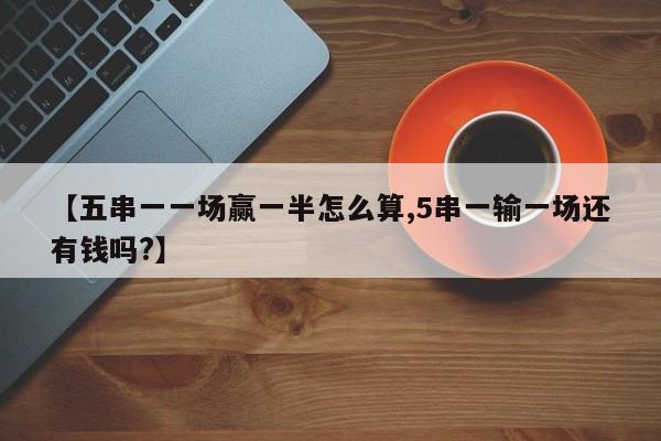 【五串一一场赢一半怎么算,5串一输一场还有钱吗?】