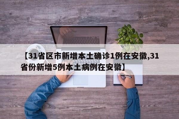 【31省区市新增本土确诊1例在安徽,31省份新增5例本土病例在安徽】