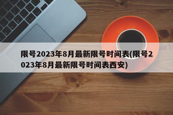 限号2023年8月最新限号时间表(限号2023年8月最新限号时间表西安)