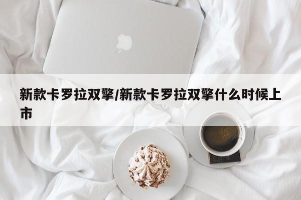 新款卡罗拉双擎/新款卡罗拉双擎什么时候上市