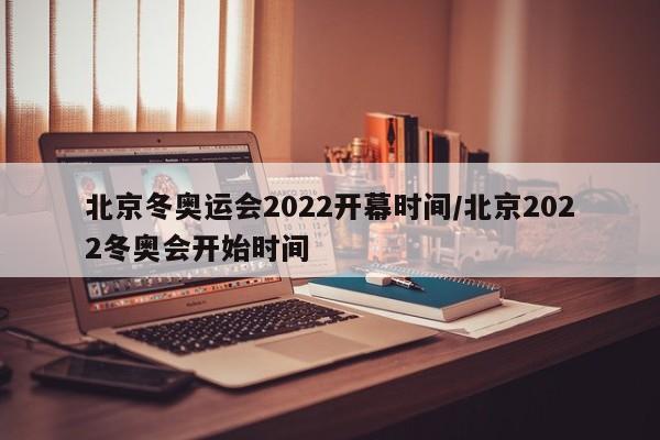 北京冬奥运会2022开幕时间/北京2022冬奥会开始时间
