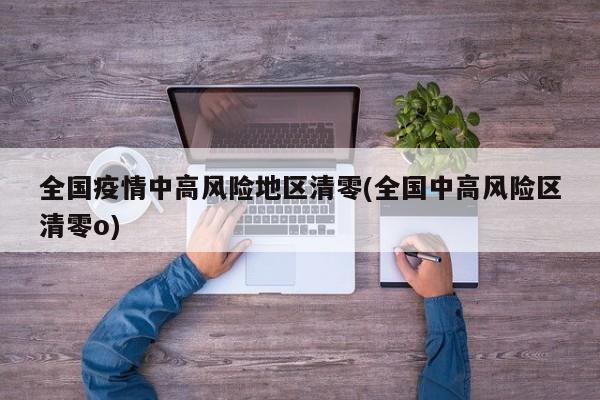 全国疫情中高风险地区清零(全国中高风险区清零o)