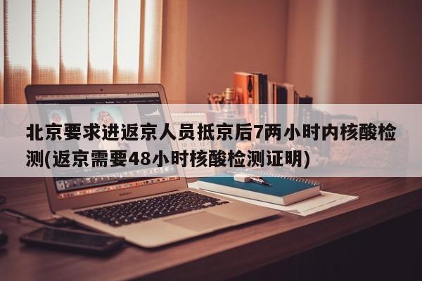 北京要求进返京人员抵京后7两小时内核酸检测(返京需要48小时核酸检测证明)