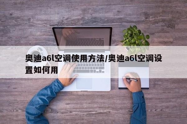 奥迪a6l空调使用方法/奥迪a6l空调设置如何用