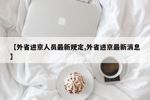 【外省进京人员最新规定,外省进京最新消息】