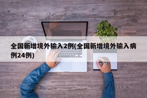 全国新增境外输入2例(全国新增境外输入病例24例)