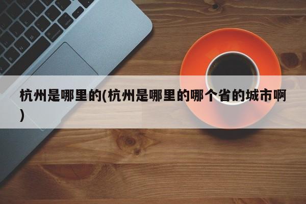 杭州是哪里的(杭州是哪里的哪个省的城市啊)