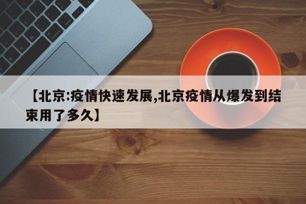 【北京:疫情快速发展,北京疫情从爆发到结束用了多久】