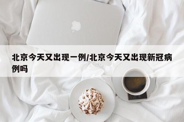 北京今天又出现一例/北京今天又出现新冠病例吗