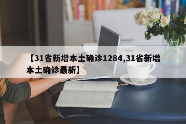 【31省新增本土确诊1284,31省新增本土确诊最新】