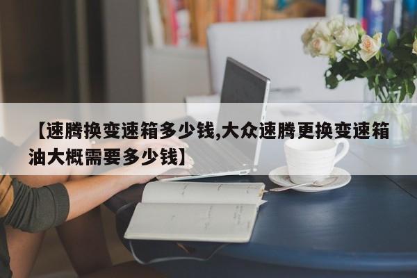 【速腾换变速箱多少钱,大众速腾更换变速箱油大概需要多少钱】