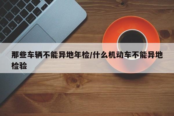 那些车辆不能异地年检/什么机动车不能异地检验