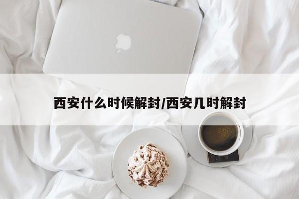 西安什么时候解封/西安几时解封