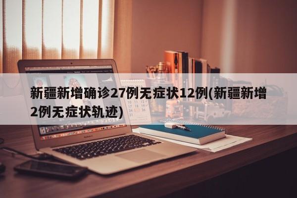 新疆新增确诊27例无症状12例(新疆新增2例无症状轨迹)