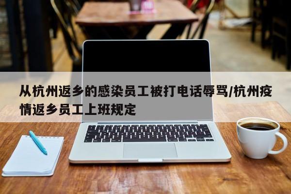 从杭州返乡的感染员工被打电话辱骂/杭州疫情返乡员工上班规定