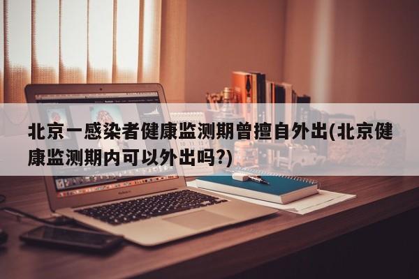 北京一感染者健康监测期曾擅自外出(北京健康监测期内可以外出吗?)