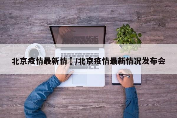 北京疫情最新情況/北京疫情最新情况发布会