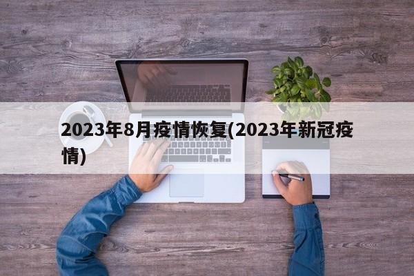 2023年8月疫情恢复(2023年新冠疫情)