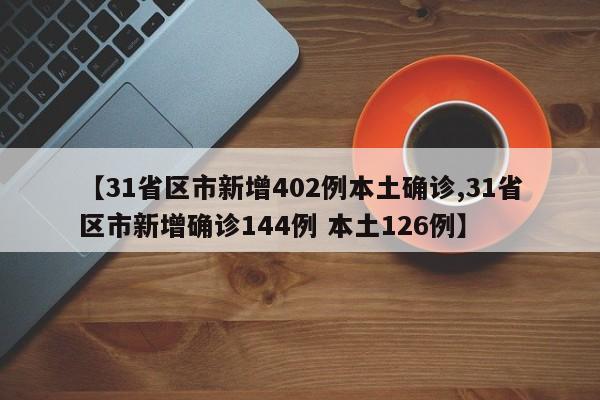 【31省区市新增402例本土确诊,31省区市新增确诊144例 本土126例】