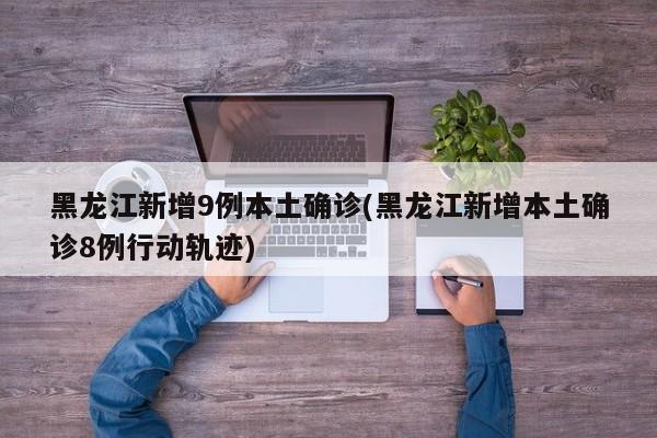 黑龙江新增9例本土确诊(黑龙江新增本土确诊8例行动轨迹)