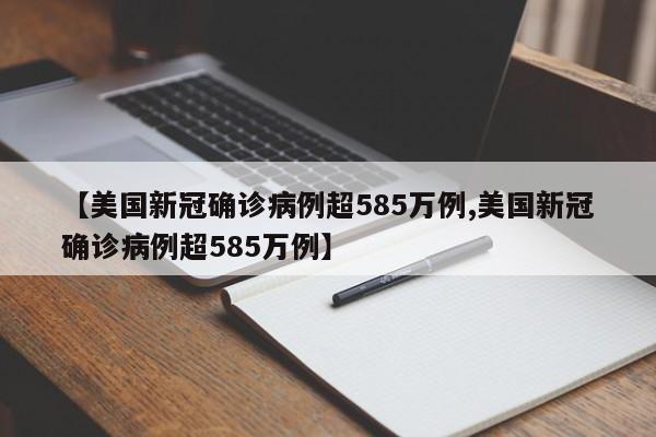 【美国新冠确诊病例超585万例,美国新冠确诊病例超585万例】