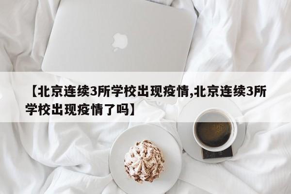 【北京连续3所学校出现疫情,北京连续3所学校出现疫情了吗】