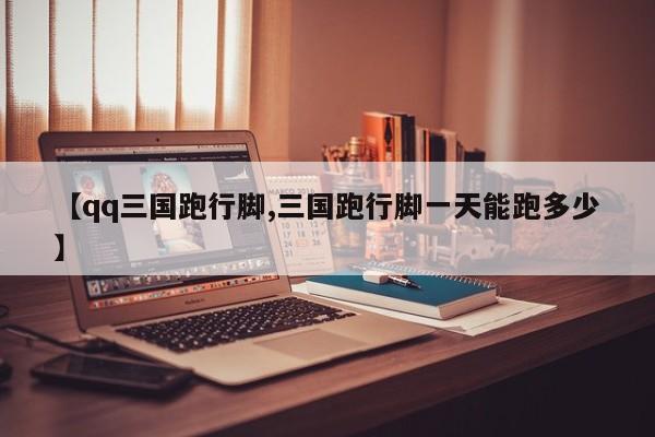 【qq三国跑行脚,三国跑行脚一天能跑多少】