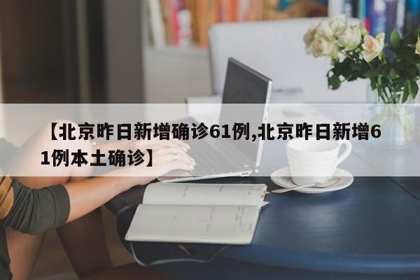 【北京昨日新增确诊61例,北京昨日新增61例本土确诊】