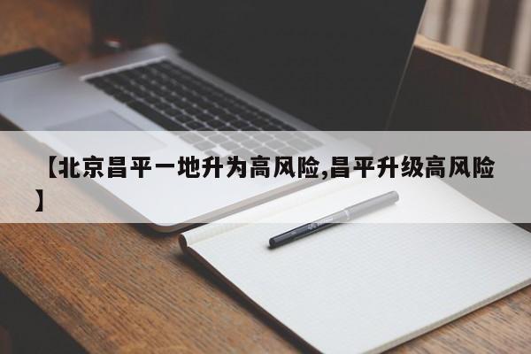 【北京昌平一地升为高风险,昌平升级高风险】