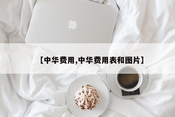 【中华费用,中华费用表和图片】