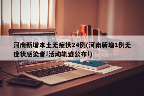 河南新增本土无症状24例(河南新增1例无症状感染者!活动轨迹公布!)